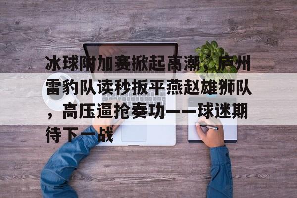 爱游戏体育-冰球附加赛掀起高潮，庐州雷豹队读秒扳平燕赵雄狮队，高压逼抢奏功——球迷期待下一战的简单介绍